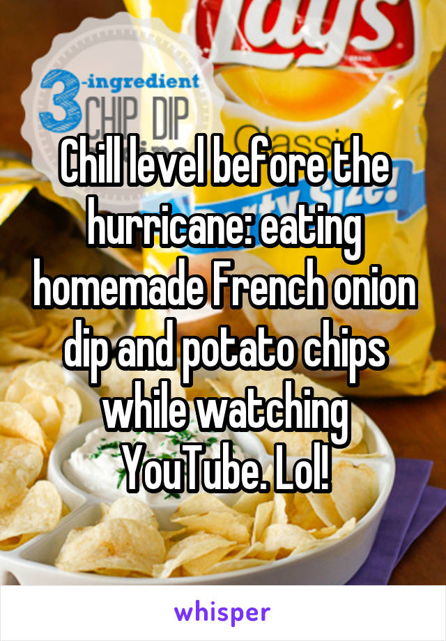 Chill level before the hurricane: eating homemade French onion dip and potato chips while watching YouTube. Lol!