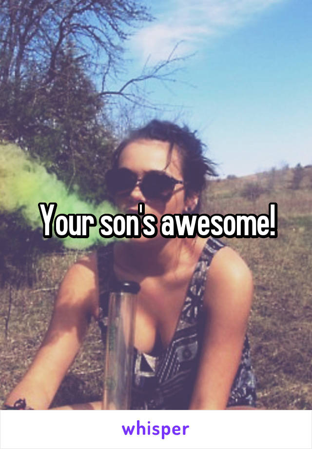 Your son's awesome!