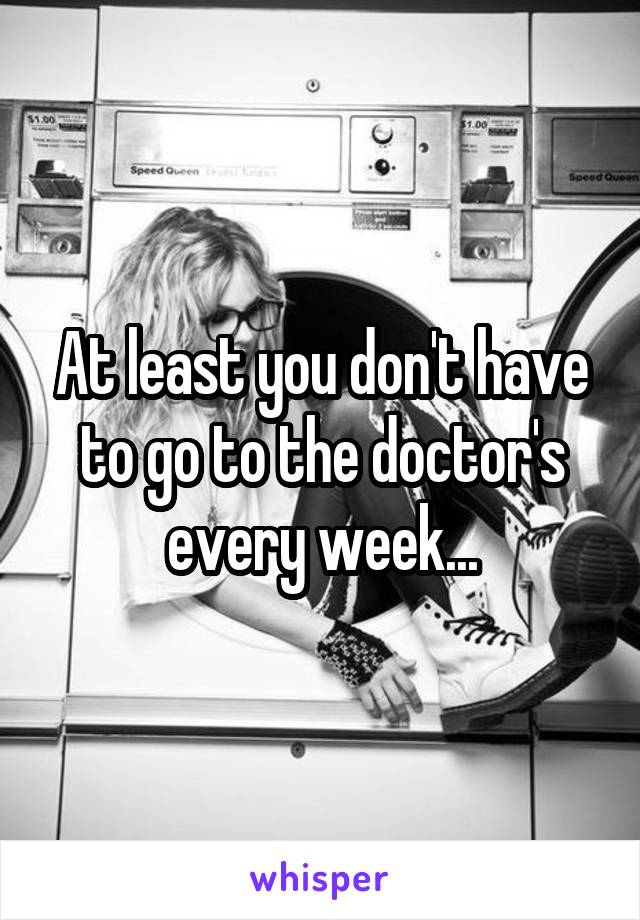 At least you don't have to go to the doctor's every week...