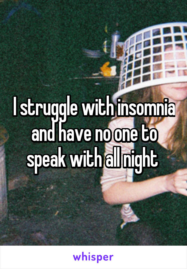 I struggle with insomnia and have no one to speak with all night 