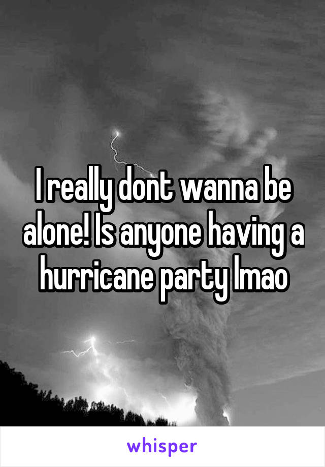 I really dont wanna be alone! Is anyone having a hurricane party lmao