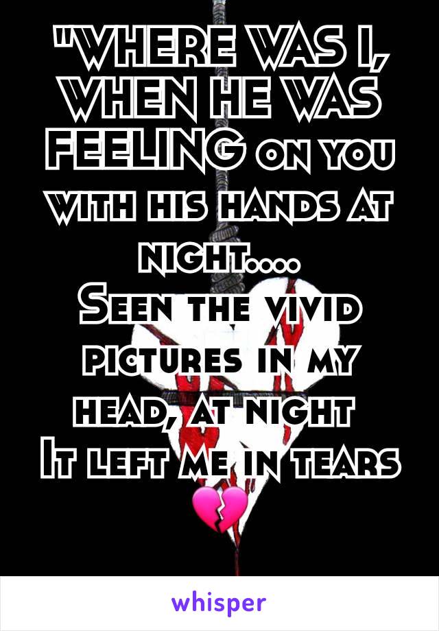 "WHERE WAS I, WHEN HE WAS FEELING on you with his hands at night....
Seen the vivid pictures in my head, at night 
It left me in tears 💔