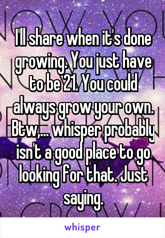 I'll share when it's done growing. You just have to be 21. You could always grow your own. Btw,... whisper probably isn't a good place to go looking for that. Just saying.
