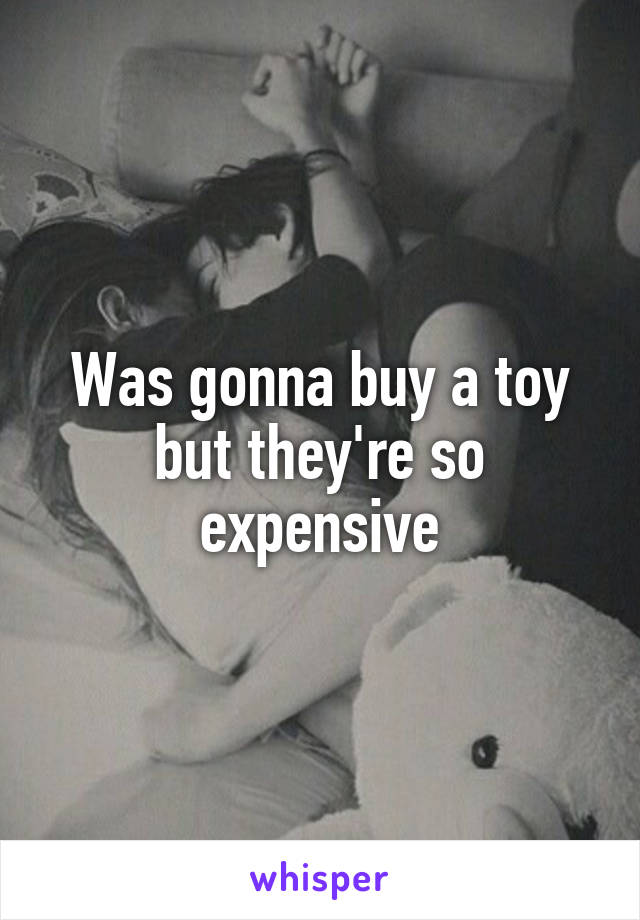 Was gonna buy a toy but they're so expensive