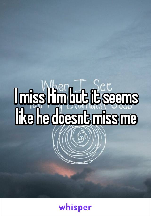 I miss Him but it seems like he doesnt miss me