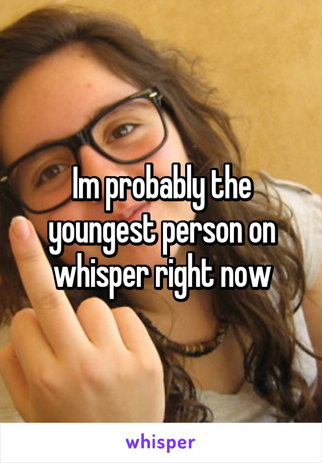 Im probably the youngest person on whisper right now