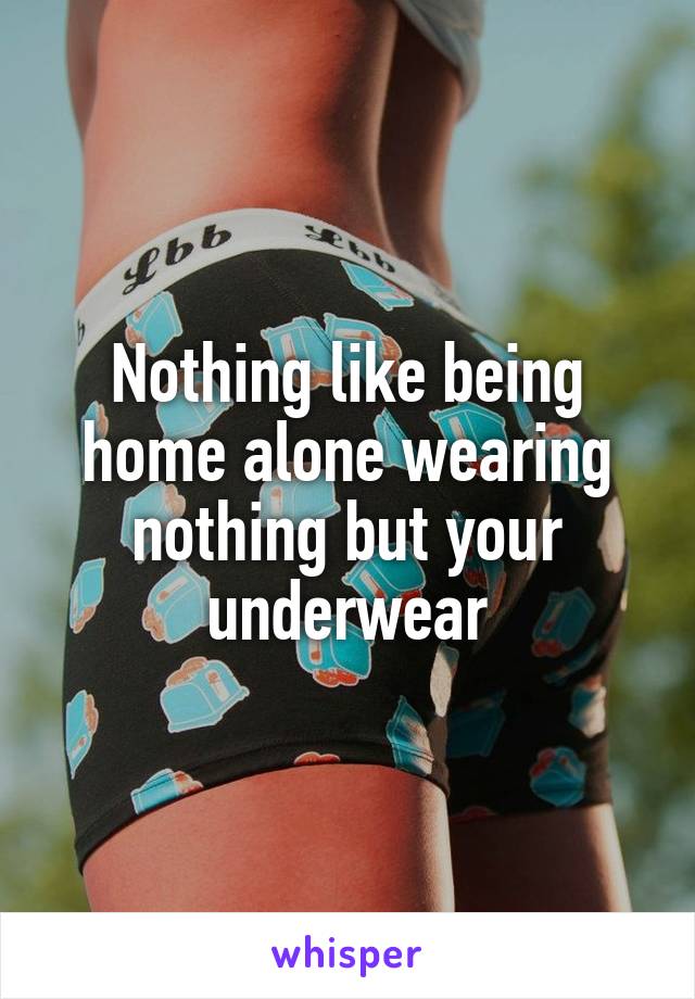 Nothing like being home alone wearing nothing but your underwear