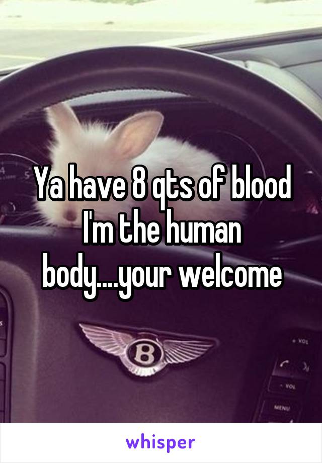 Ya have 8 qts of blood I'm the human body....your welcome