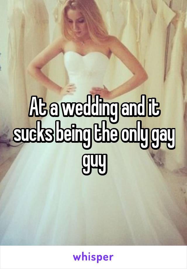 At a wedding and it sucks being the only gay guy