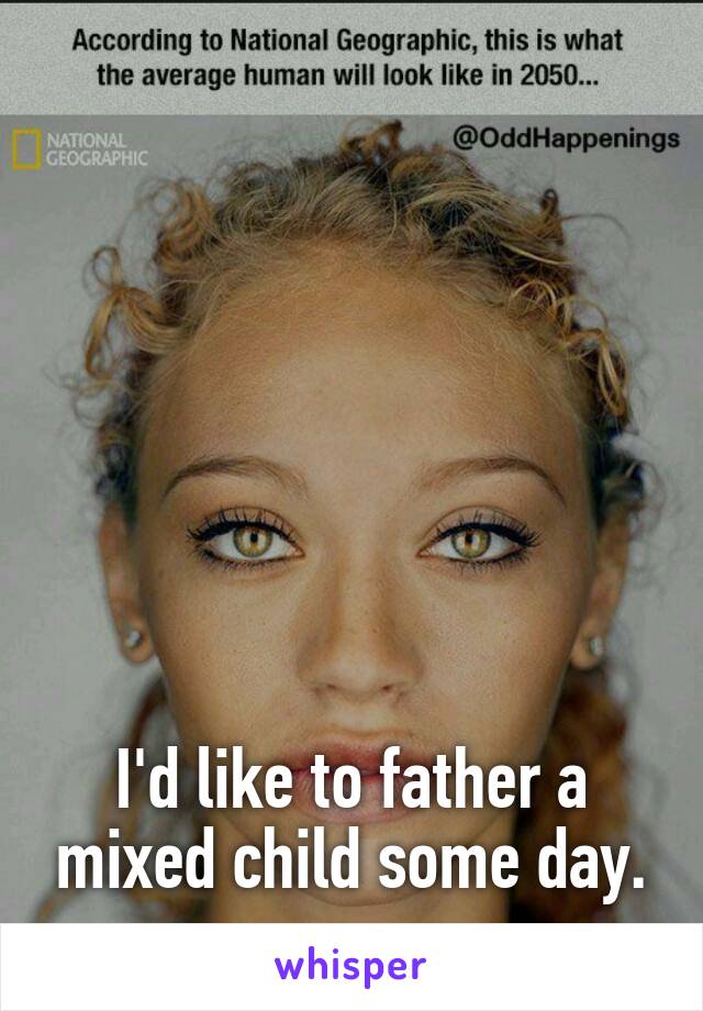 







I'd like to father a mixed child some day.