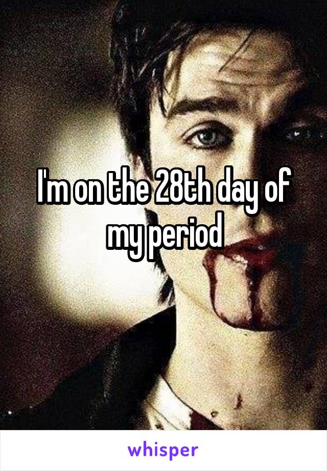 I'm on the 28th day of my period
