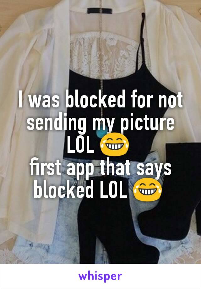 I was blocked for not sending my picture LOL 😂 
first app that says blocked LOL 😂 