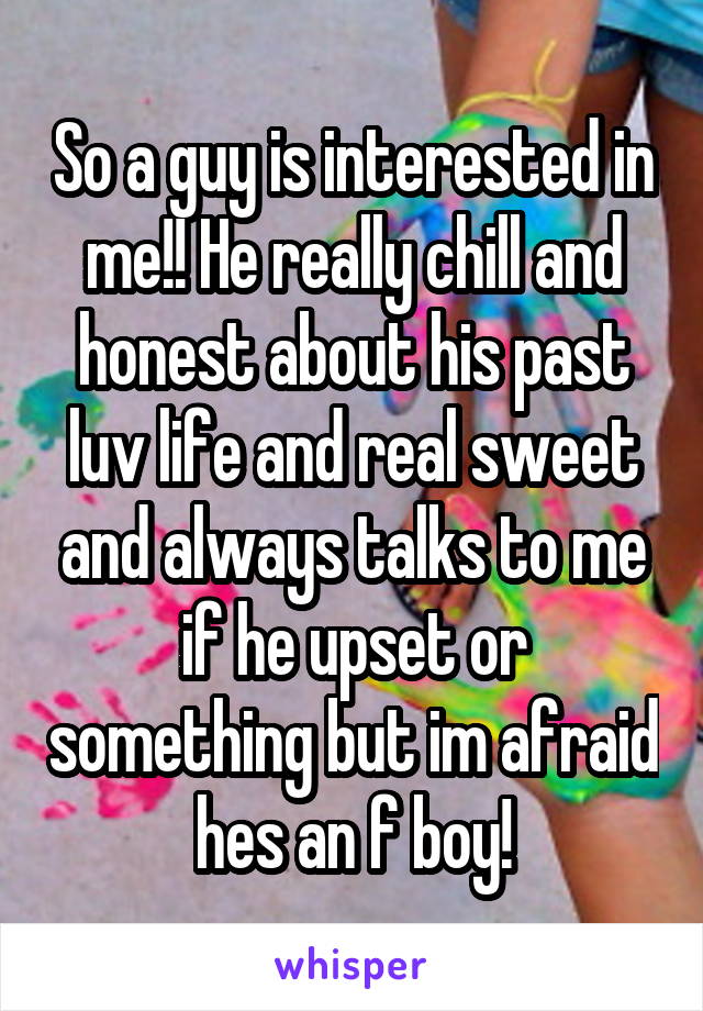 So a guy is interested in me!! He really chill and honest about his past luv life and real sweet and always talks to me if he upset or something but im afraid hes an f boy!