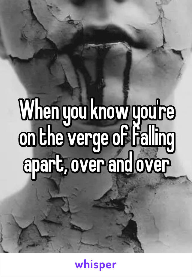 When you know you're on the verge of falling apart, over and over