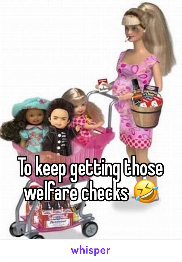 To keep getting those welfare checks 🤣