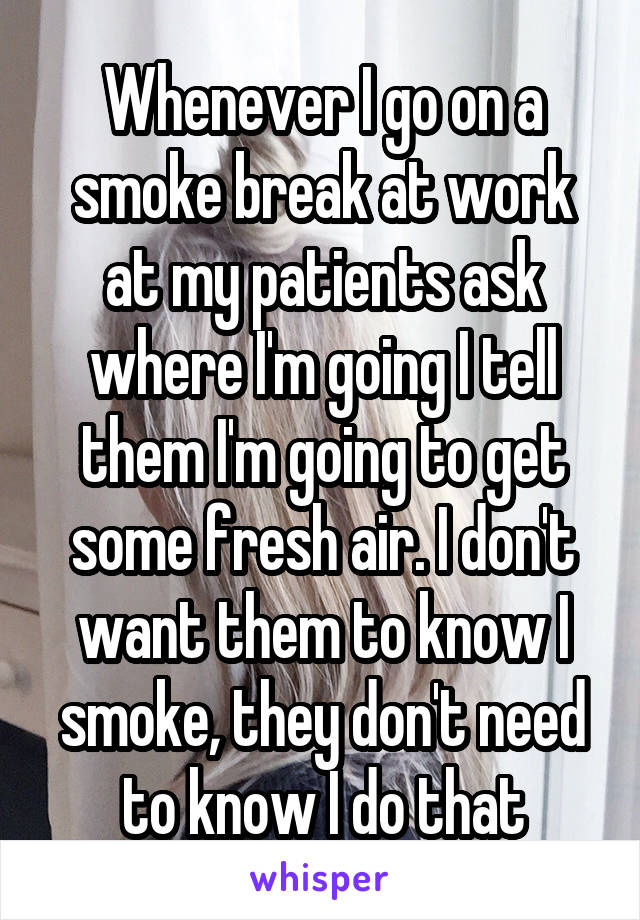 Whenever I go on a smoke break at work at my patients ask where I'm going I tell them I'm going to get some fresh air. I don't want them to know I smoke, they don't need to know I do that