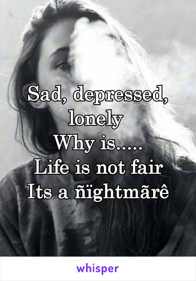 Sad, depressed, lonely 
Why is.....
Life is not fair
Its a ñïghtmãrê