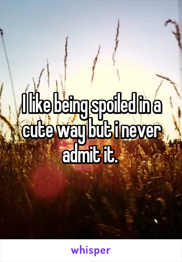 I like being spoiled in a cute way but i never admit it. 