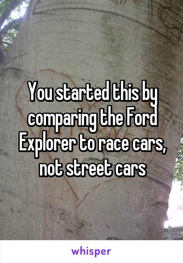 You started this by comparing the Ford Explorer to race cars, not street cars