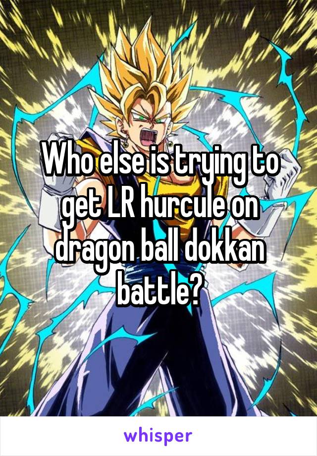 Who else is trying to get LR hurcule on dragon ball dokkan battle?