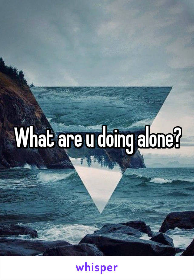 What are u doing alone?