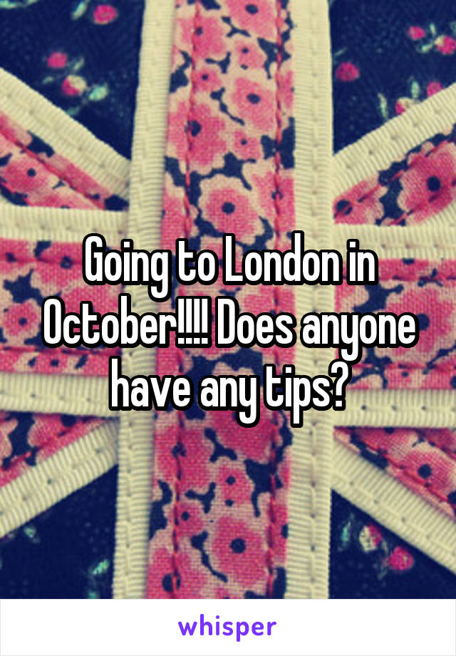 Going to London in October!!!! Does anyone have any tips?