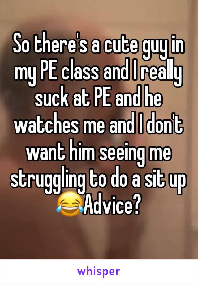 So there's a cute guy in my PE class and I really suck at PE and he watches me and I don't want him seeing me struggling to do a sit up 😂Advice? 