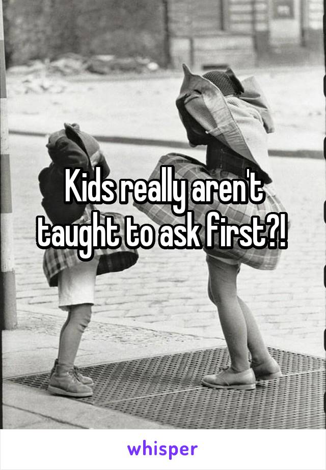 Kids really aren't taught to ask first?! 
