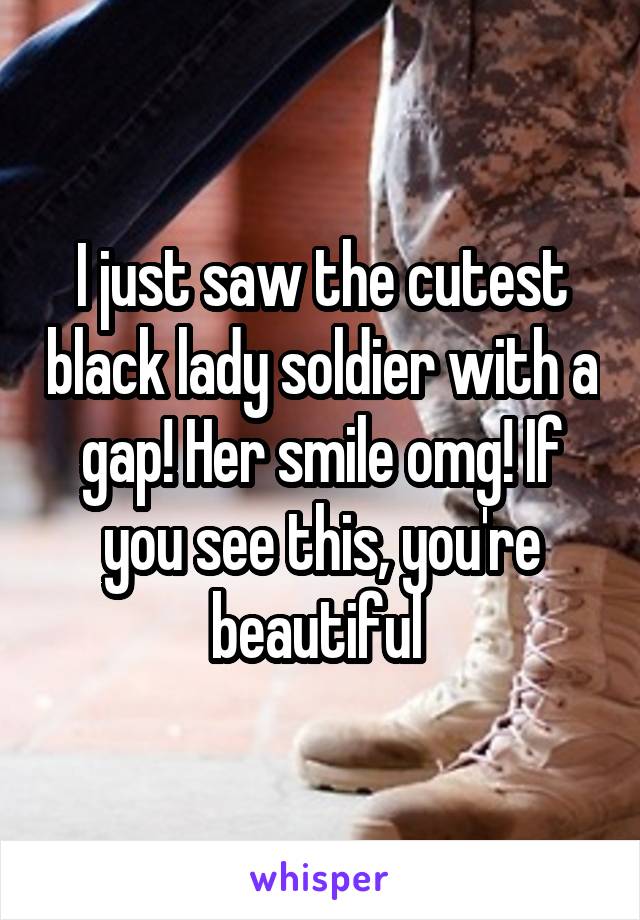 I just saw the cutest black lady soldier with a gap! Her smile omg! If you see this, you're beautiful 