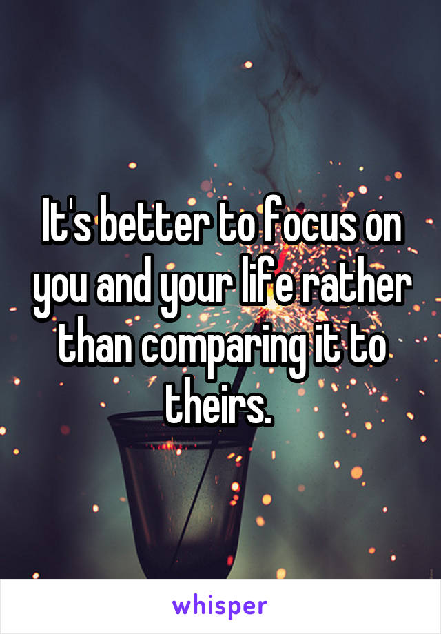 It's better to focus on you and your life rather than comparing it to theirs. 