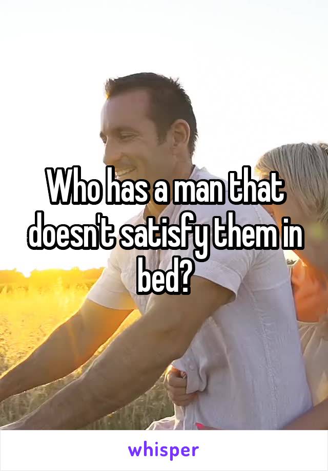 Who has a man that doesn't satisfy them in bed?