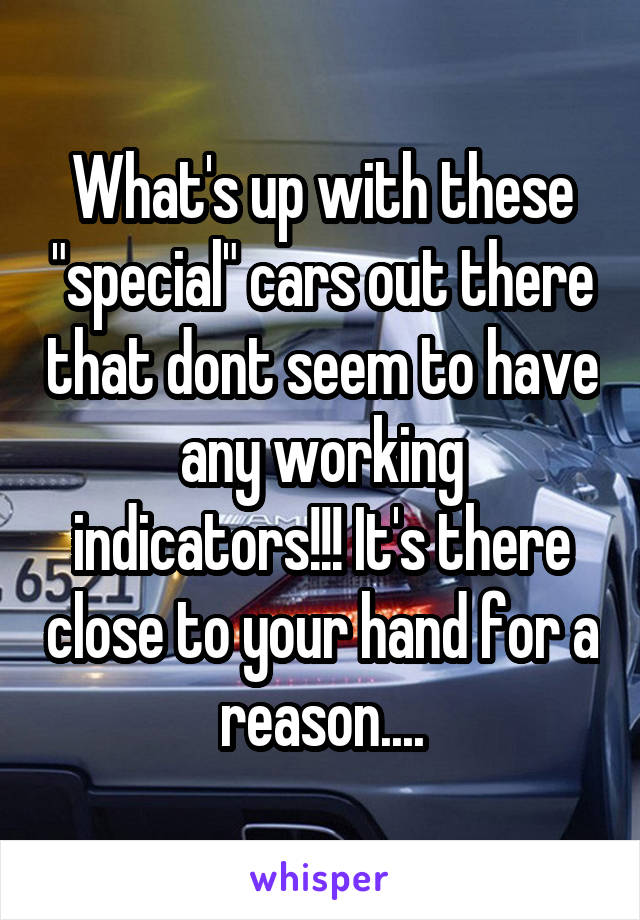 What's up with these "special" cars out there that dont seem to have any working indicators!!! It's there close to your hand for a reason....