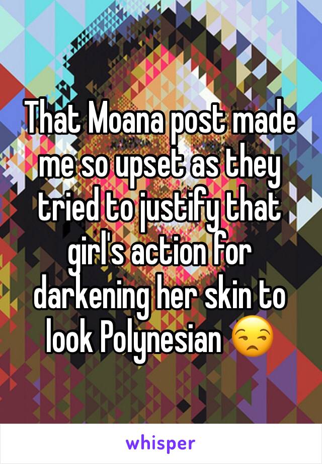That Moana post made me so upset as they tried to justify that girl's action for darkening her skin to look Polynesian 😒