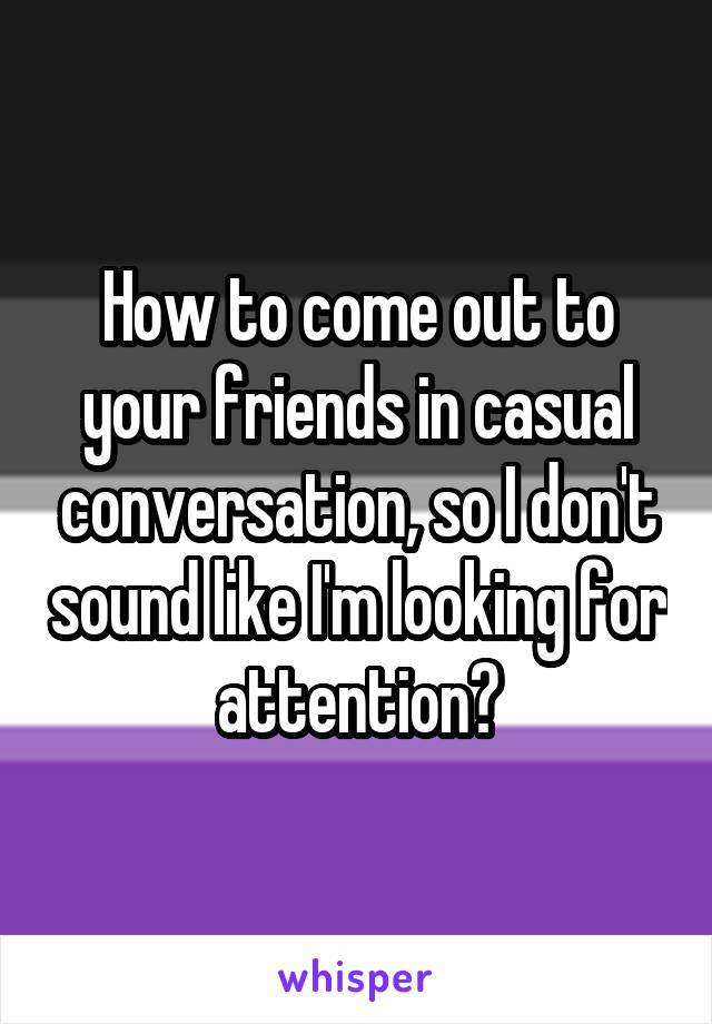 How to come out to your friends in casual conversation, so I don't sound like I'm looking for attention?