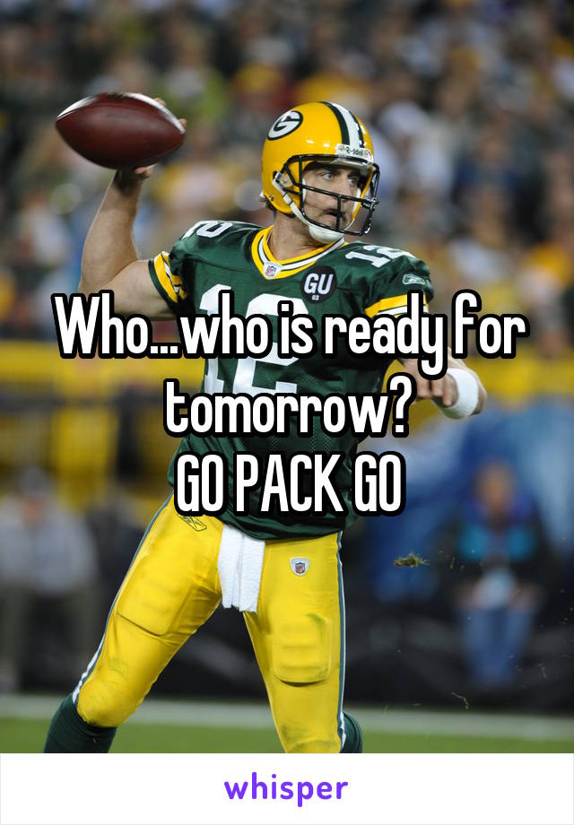 Who...who is ready for tomorrow?
GO PACK GO