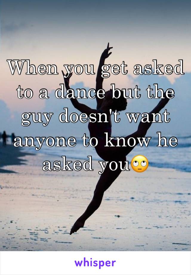 When you get asked to a dance but the guy doesn't want anyone to know he asked you🙄