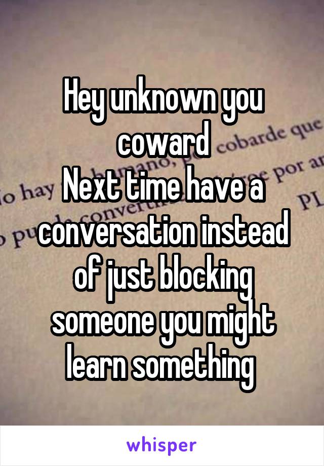 Hey unknown you coward
Next time have a conversation instead of just blocking someone you might learn something 