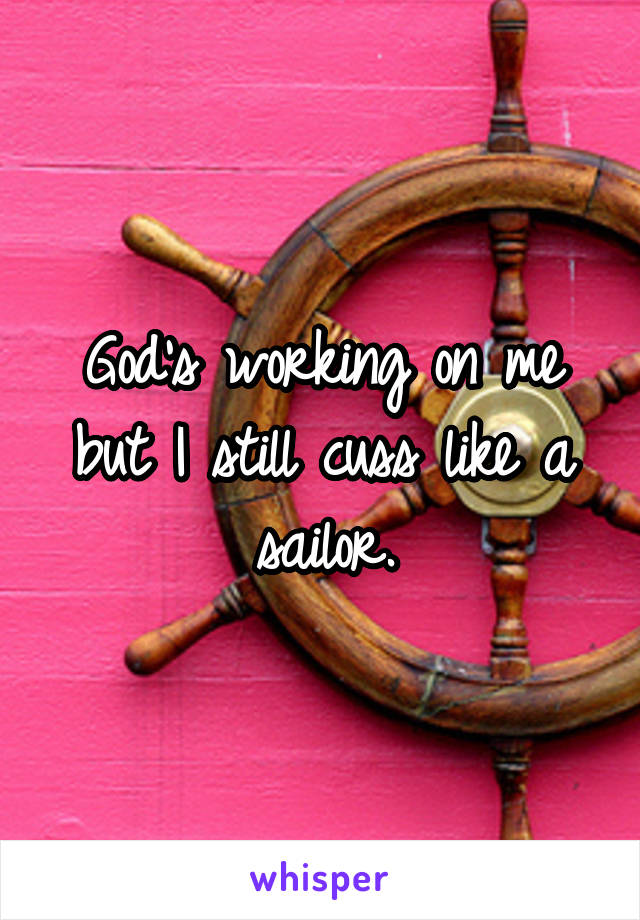 God's working on me but I still cuss like a sailor.