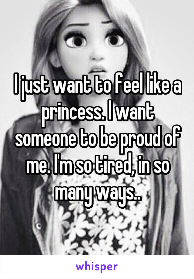 I just want to feel like a princess. I want someone to be proud of me. I'm so tired, in so many ways..