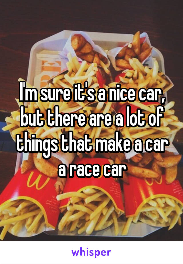 I'm sure it's a nice car, but there are a lot of things that make a car a race car