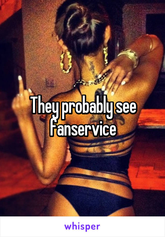 They probably see fanservice