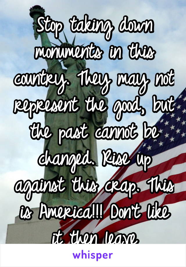 Stop taking down monuments in this country. They may not represent the good, but the past cannot be changed. Rise up against this crap. This is America!!! Don't like it then leave