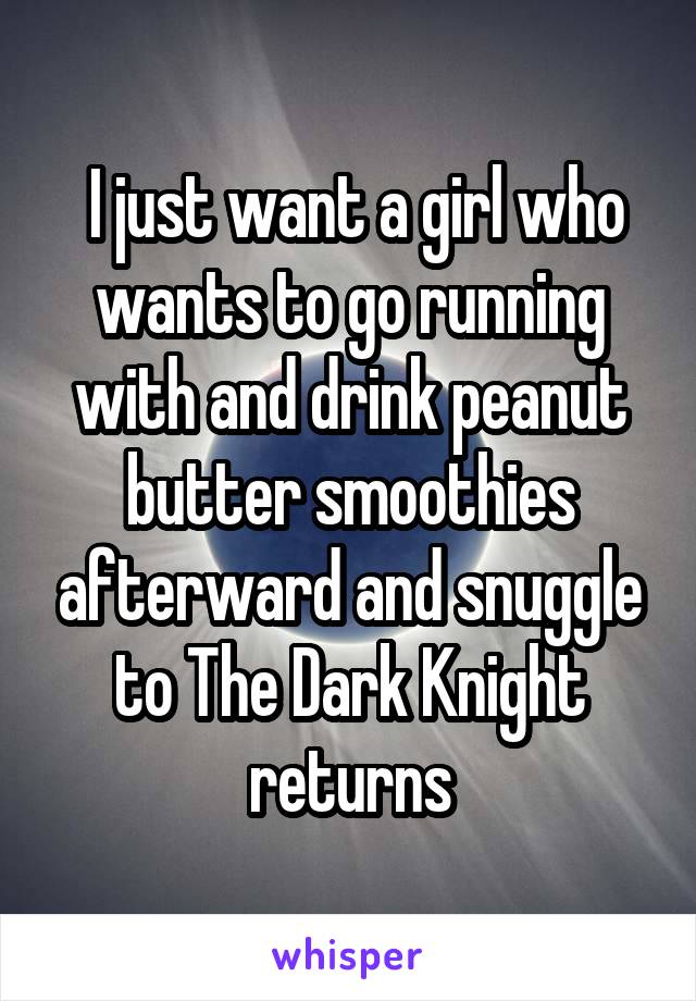  I just want a girl who wants to go running with and drink peanut butter smoothies afterward and snuggle to The Dark Knight returns