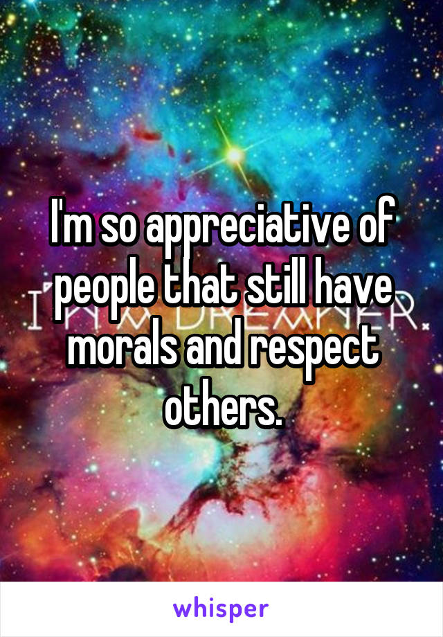 I'm so appreciative of people that still have morals and respect others.