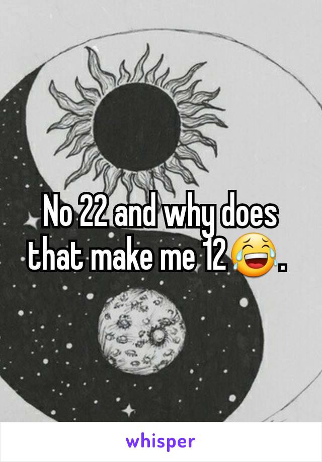 No 22 and why does that make me 12😂. 