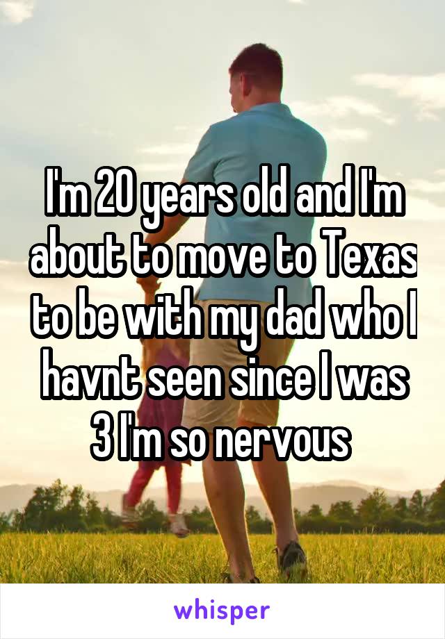 I'm 20 years old and I'm about to move to Texas to be with my dad who I havnt seen since I was 3 I'm so nervous 