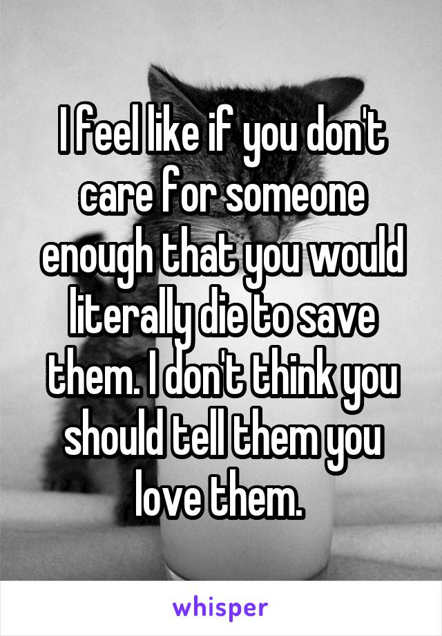 I feel like if you don't care for someone enough that you would literally die to save them. I don't think you should tell them you love them. 