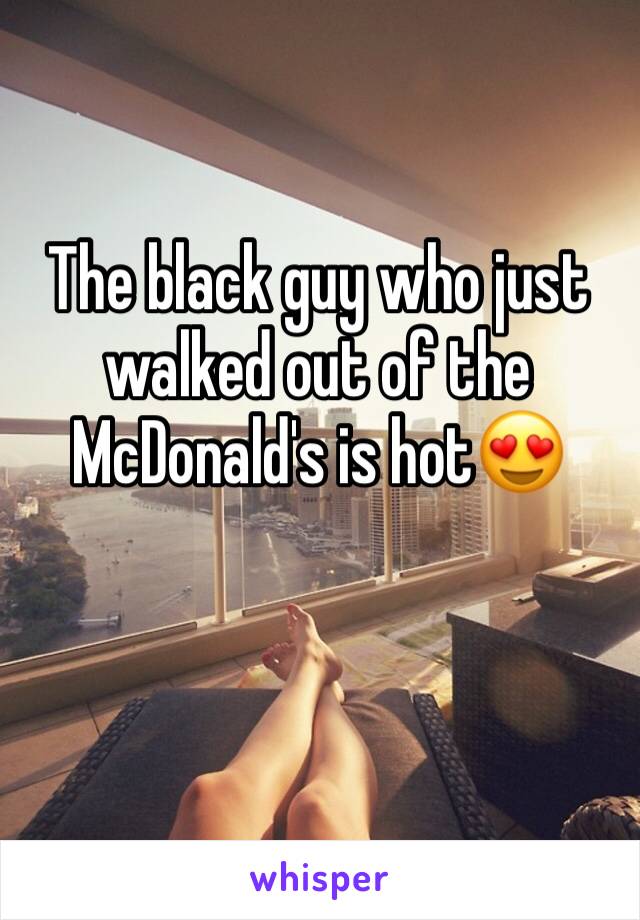 The black guy who just walked out of the McDonald's is hot😍 