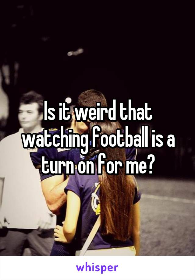 Is it weird that watching football is a turn on for me?