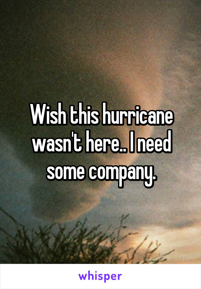 Wish this hurricane wasn't here.. I need some company.